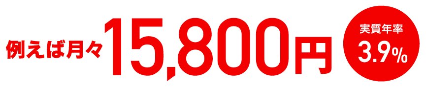 例えば月々15,800円 実質年率3.9%